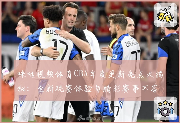 咪咕视频体育CBA年度更新亮点大揭秘:全新观赛体验与精彩赛事不容错过