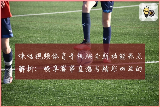 咪咕视频体育手机端全新功能亮点解析:畅享赛事直播与精彩回放的完美体验