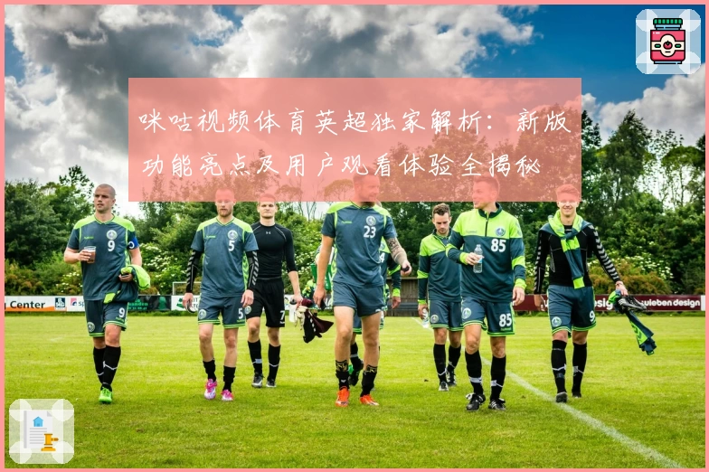 咪咕视频体育英超独家解析：新版功能亮点及用户观看体验全揭秘
