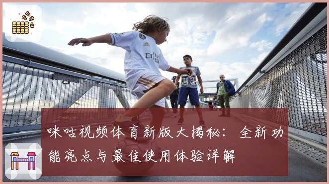 咪咕视频体育新版大揭秘:全新功能亮点与最佳使用体验详解