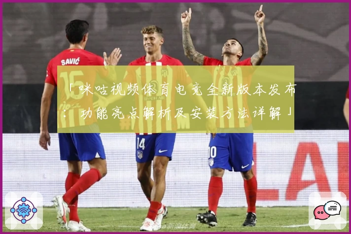 「咪咕视频体育电竞全新版本发布：功能亮点解析及安装方法详解」