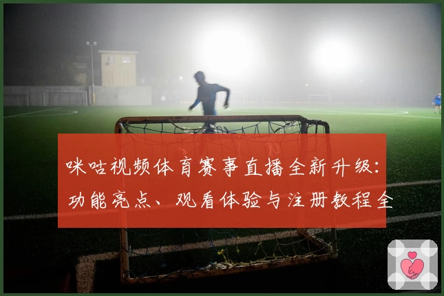 咪咕视频体育赛事直播全新升级:功能亮点、观看体验与注册教程全解析