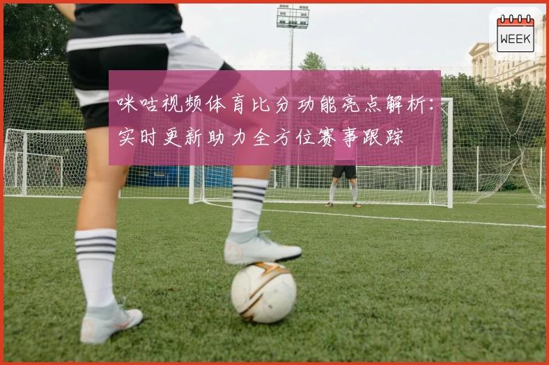 咪咕视频体育比分功能亮点解析:实时更新助力全方位赛事跟踪