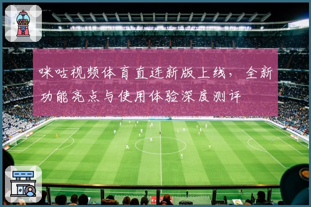 咪咕视频体育直连新版上线，全新功能亮点与使用体验深度测评