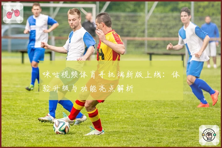 咪咕视频体育手机端新版上线：体验升级与功能亮点解析