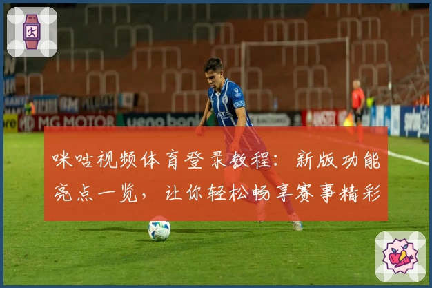 咪咕视频体育登录教程：新版功能亮点一览，让你轻松畅享赛事精彩