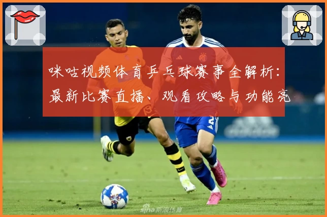 咪咕视频体育乒乓球赛事全解析：最新比赛直播、观看攻略与功能亮点详解