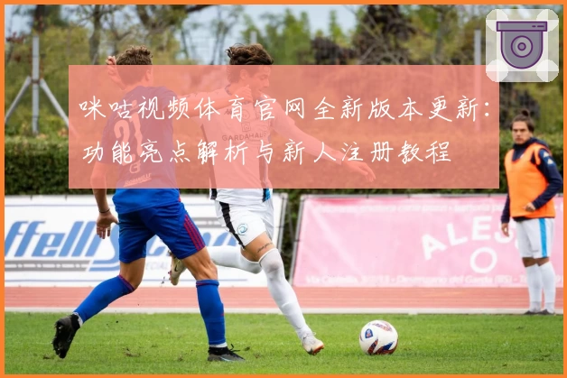 咪咕视频体育官网全新版本更新：功能亮点解析与新人注册教程