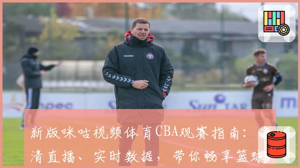 新版咪咕视频体育CBA观赛指南：高清直播、实时数据，带你畅享篮球激情