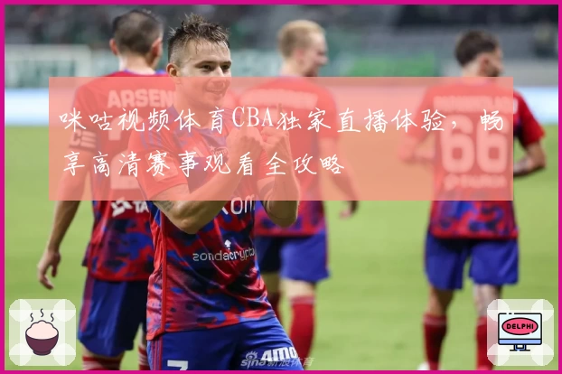 咪咕视频体育CBA独家直播体验，畅享高清赛事观看全攻略