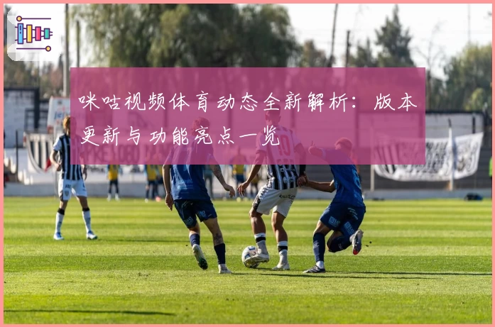 咪咕视频体育动态全新解析：版本更新与功能亮点一览