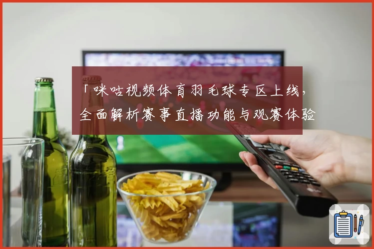 「咪咕视频体育羽毛球专区上线，全面解析赛事直播功能与观赛体验」