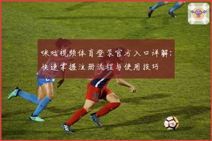 咪咕视频体育登录官方入口详解：快速掌握注册流程与使用技巧