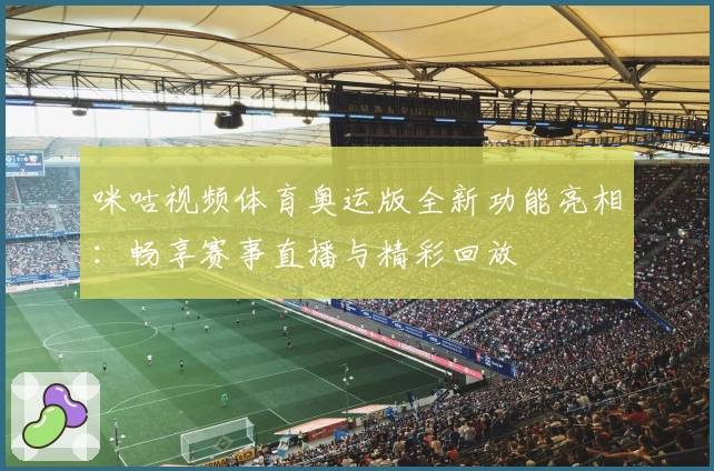 咪咕视频体育奥运版全新功能亮相：畅享赛事直播与精彩回放