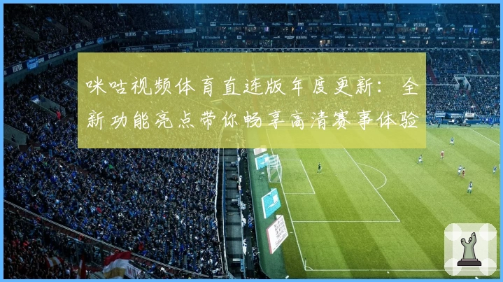 咪咕视频体育直连版年度更新：全新功能亮点带你畅享高清赛事体验