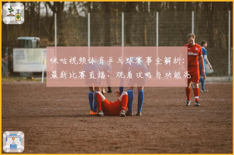 咪咕视频体育乒乓球赛事全解析：最新比赛直播、观看攻略与功能亮点详解