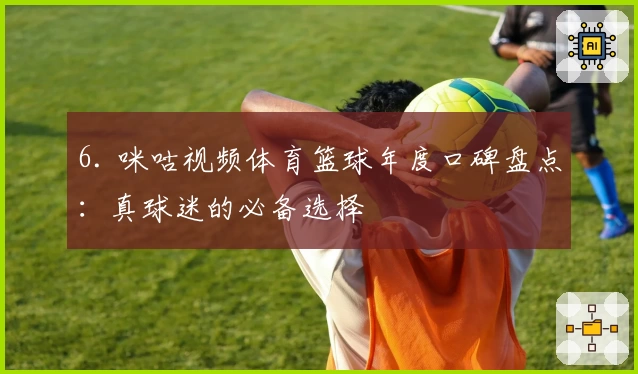 6. 咪咕视频体育篮球年度口碑盘点:真球迷的必备选择