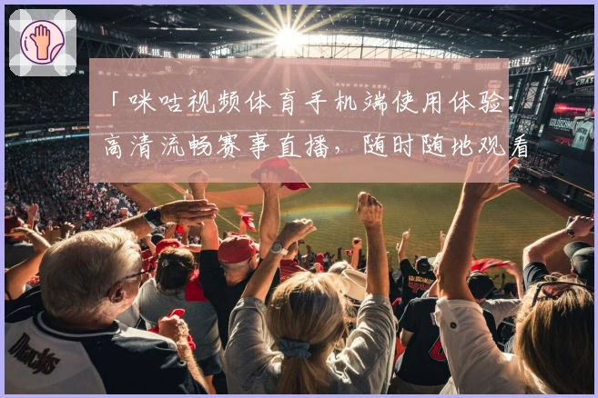 「咪咕视频体育手机端使用体验：高清流畅赛事直播，随时随地观看精彩比赛」