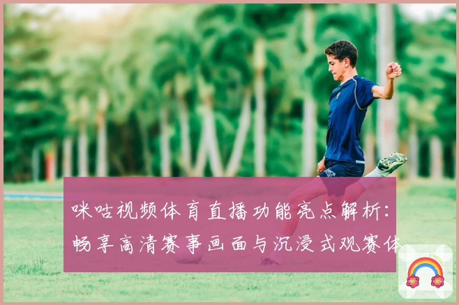 咪咕视频体育直播功能亮点解析：畅享高清赛事画面与沉浸式观赛体验