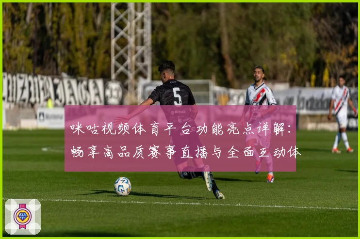 咪咕视频体育平台功能亮点详解:畅享高品质赛事直播与全面互动体验
