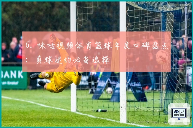 6. 咪咕视频体育篮球年度口碑盘点:真球迷的必备选择