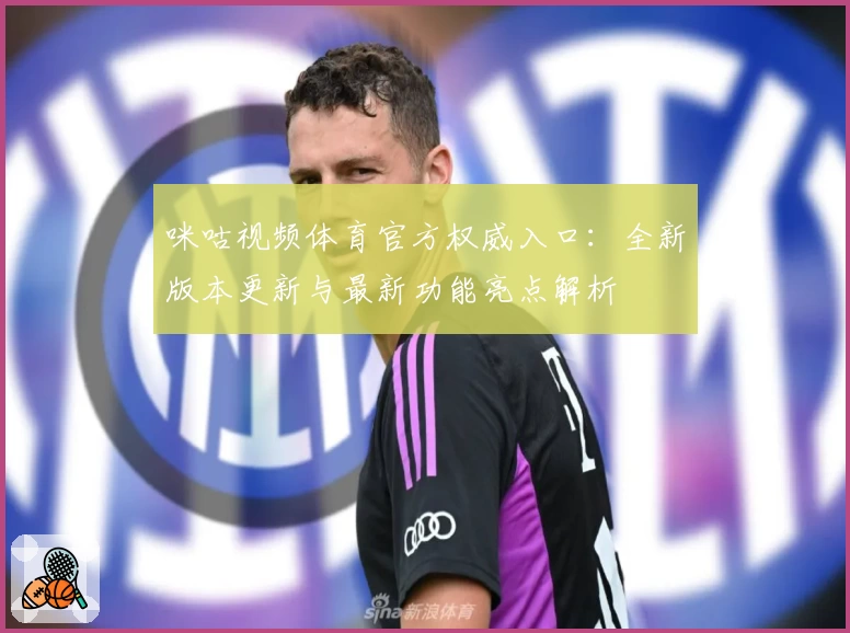 咪咕视频体育官方权威入口:全新版本更新与最新功能亮点解析
