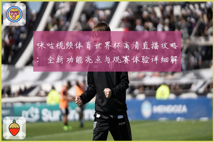 咪咕视频体育世界杯高清直播攻略：全新功能亮点与观赛体验详细解析