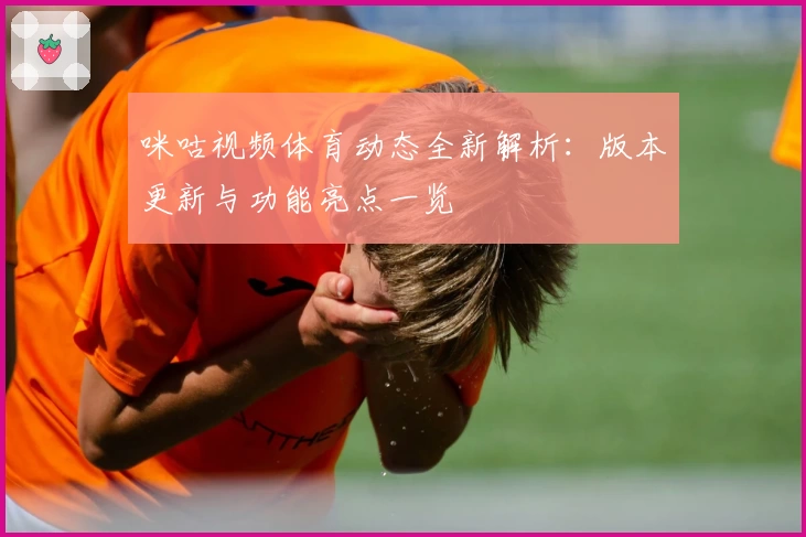 咪咕视频体育动态全新解析:版本更新与功能亮点一览