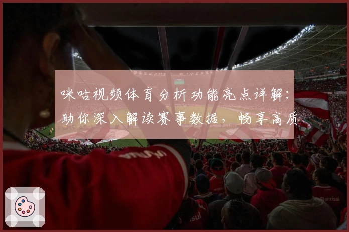 咪咕视频体育分析功能亮点详解：助你深入解读赛事数据，畅享高质量观看体验