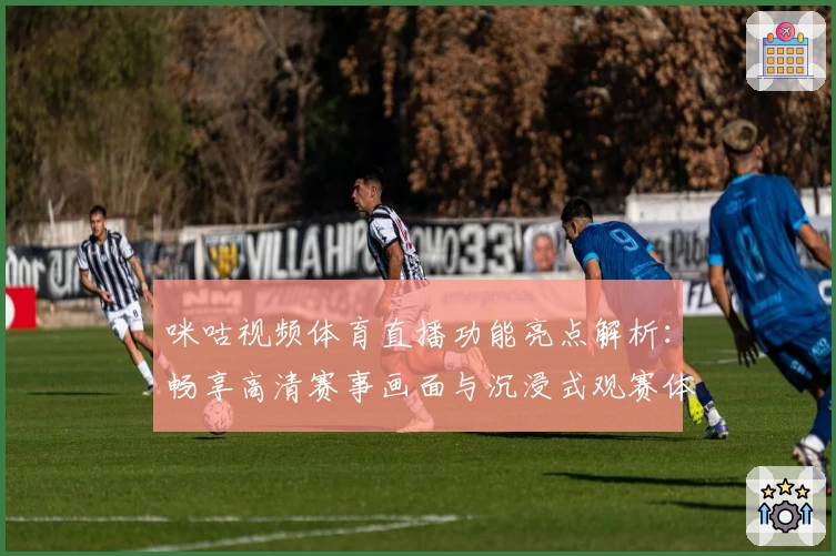 咪咕视频体育直播功能亮点解析：畅享高清赛事画面与沉浸式观赛体验