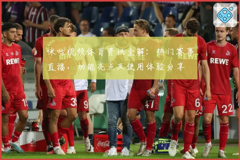 咪咕视频体育资讯全解：热门赛事直播、功能亮点及使用体验分享
