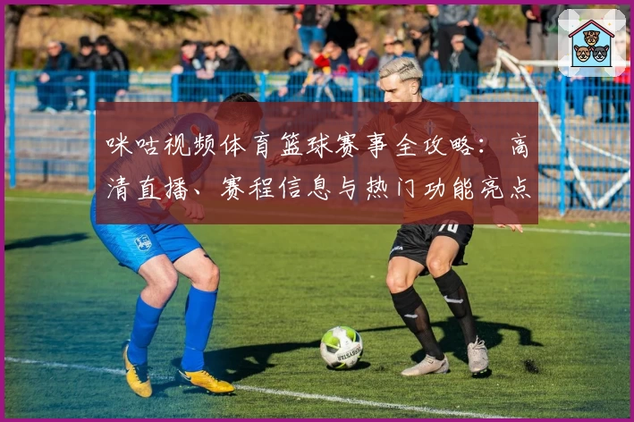 咪咕视频体育篮球赛事全攻略：高清直播、赛程信息与热门功能亮点体验详解