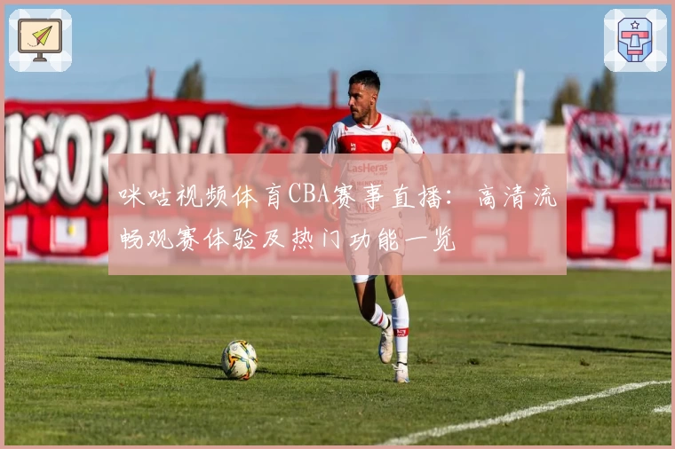 咪咕视频体育CBA赛事直播：高清流畅观赛体验及热门功能一览