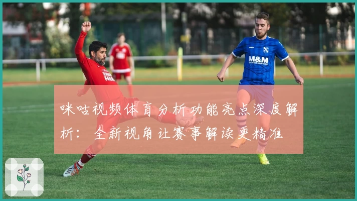 咪咕视频体育分析功能亮点深度解析：全新视角让赛事解读更精准