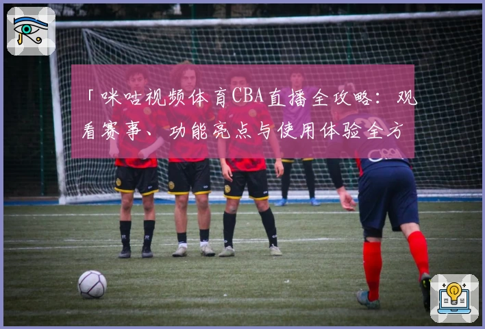 「咪咕视频体育CBA直播全攻略：观看赛事、功能亮点与使用体验全方位解析」