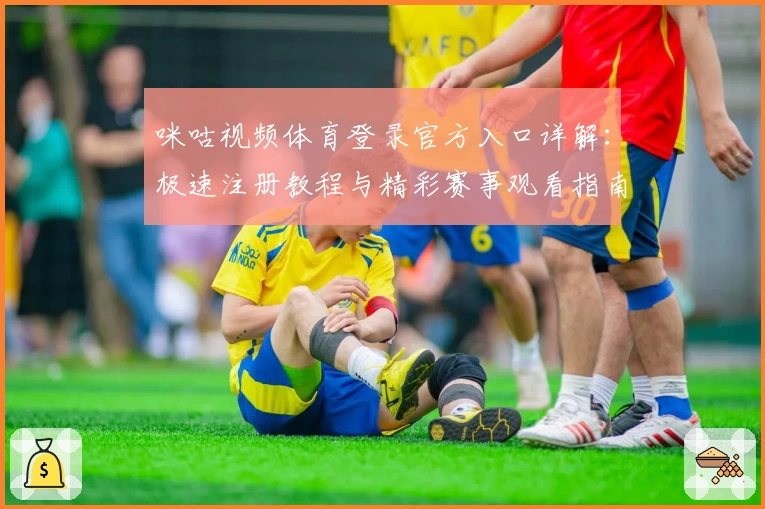 咪咕视频体育登录官方入口详解:极速注册教程与精彩赛事观看指南