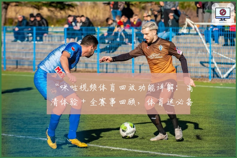 “咪咕视频体育回放功能详解:高清体验+全赛事回顾,体育迷必备观看指南”