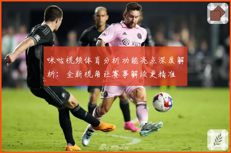咪咕视频体育分析功能亮点深度解析：全新视角让赛事解读更精准