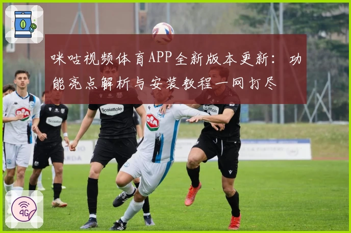 咪咕视频体育APP全新版本更新：功能亮点解析与安装教程一网打尽