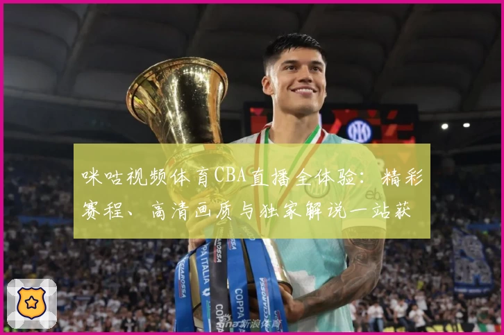 咪咕视频体育CBA直播全体验：精彩赛程、高清画质与独家解说一站获取