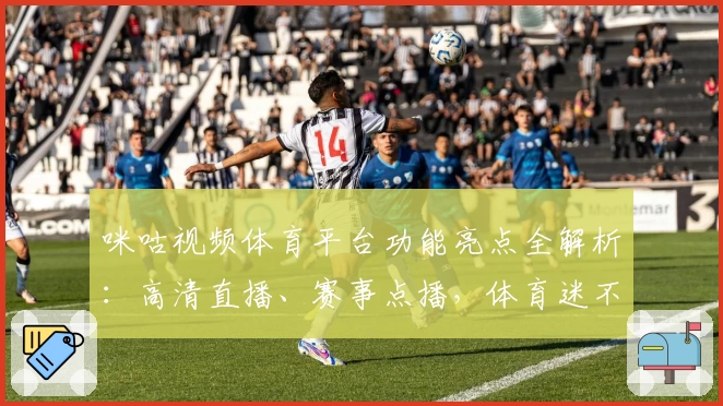 咪咕视频体育平台功能亮点全解析：高清直播、赛事点播，体育迷不可错过的体验