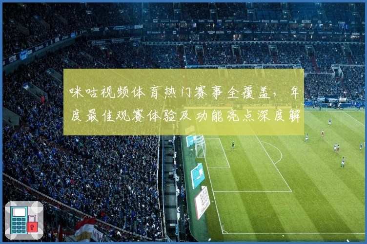 咪咕视频体育热门赛事全覆盖，年度最佳观赛体验及功能亮点深度解析