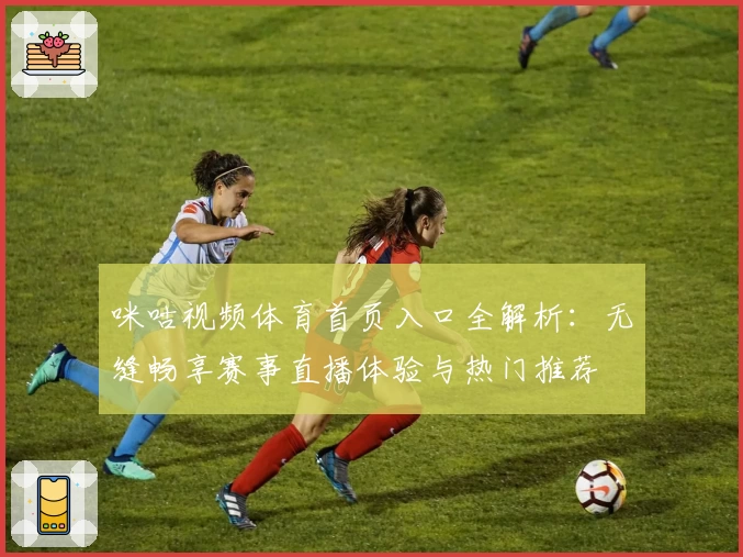 咪咕视频体育首页入口全解析：无缝畅享赛事直播体验与热门推荐