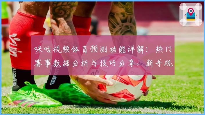 咪咕视频体育预测功能详解：热门赛事数据分析与技巧分享，新手观赛必备指南