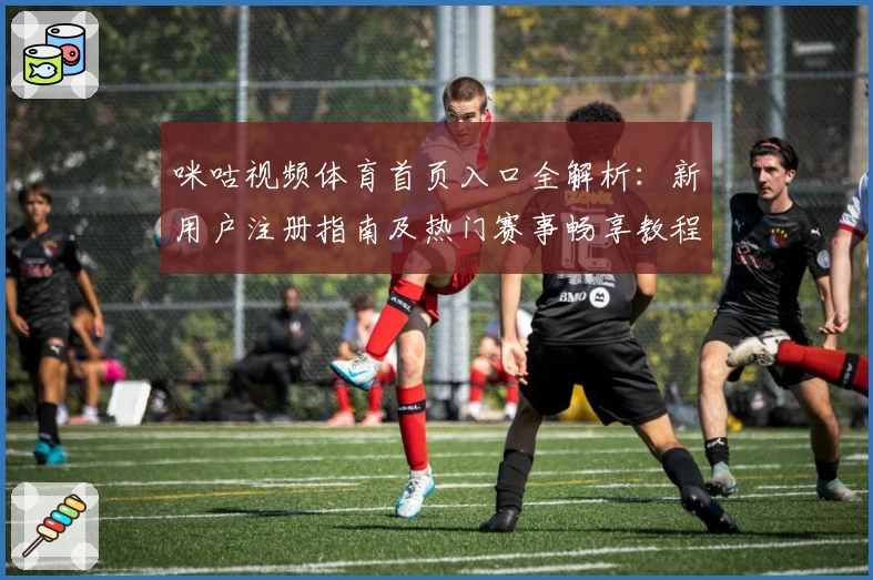 咪咕视频体育首页入口全解析：新用户注册指南及热门赛事畅享教程