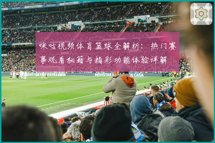 咪咕视频体育篮球全解析：热门赛事观看秘籍与精彩功能体验详解