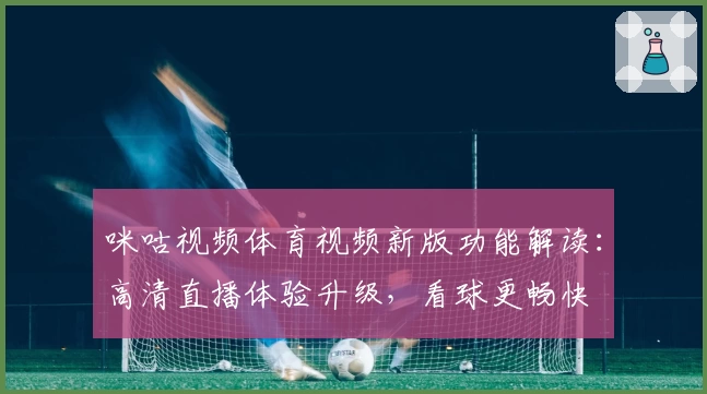 咪咕视频体育视频新版功能解读：高清直播体验升级，看球更畅快