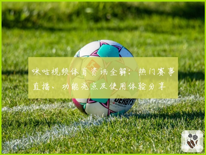 咪咕视频体育资讯全解：热门赛事直播、功能亮点及使用体验分享