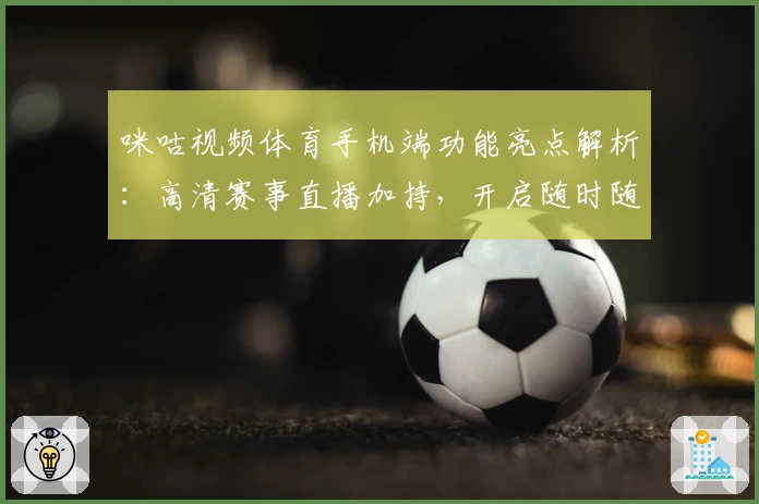 咪咕视频体育手机端功能亮点解析：高清赛事直播加持，开启随时随地看球新体验