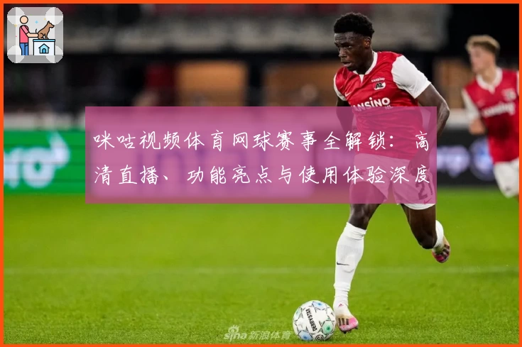 咪咕视频体育网球赛事全解锁：高清直播、功能亮点与使用体验深度测评